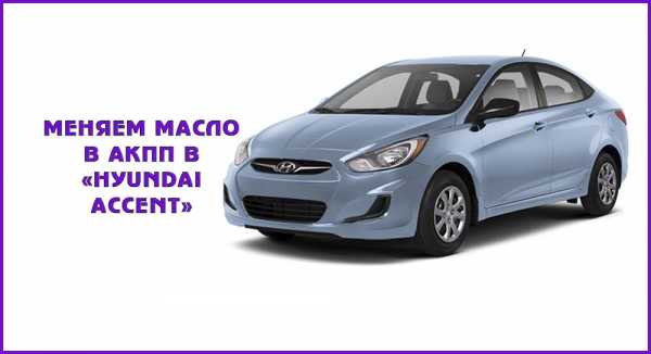 Как провести замену масла в акпп hyundai accent: фото и инструкции