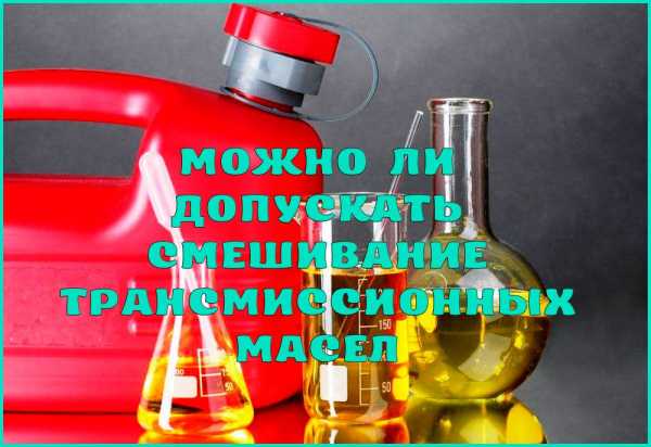 Моторные и трансмиссионные масла, можно ли смешивать различные виды
